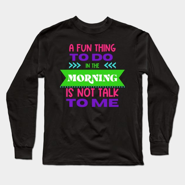 A Fun Thing To Do in The Morning Is Not Talk To Me Long Sleeve T-Shirt by Erin Decker Creative